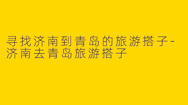寻找济南到青岛的旅游搭子-济南去青岛旅游搭子