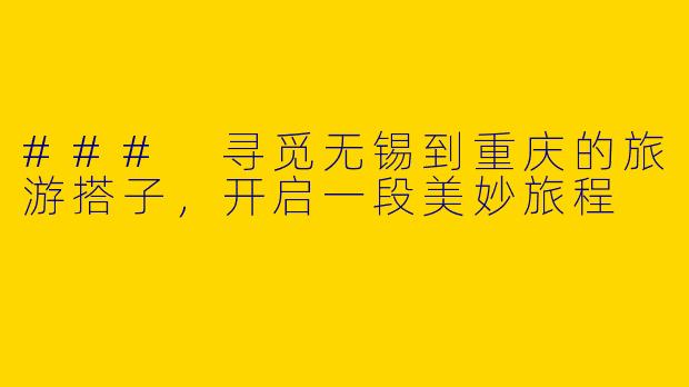### 寻觅无锡到重庆的旅游搭子，开启一段美妙旅程