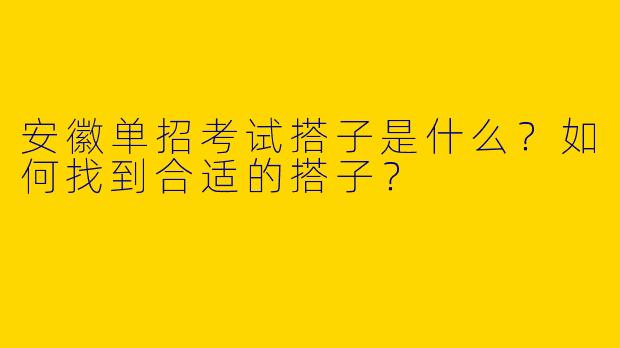安徽单招考试搭子是什么？如何找到合适的搭子？