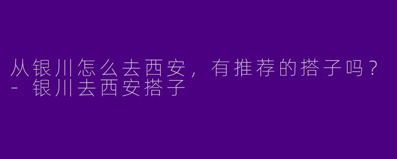 从银川怎么去西安,有推荐的搭子吗?