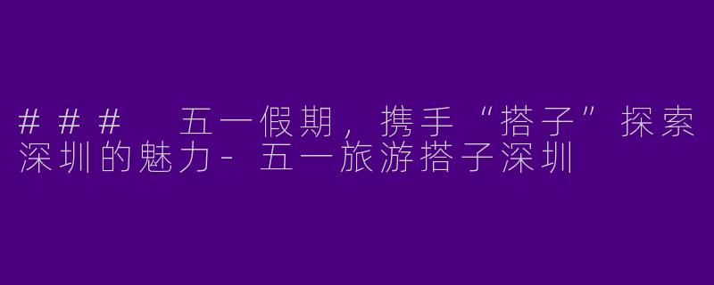 ### 五一假期，携手“搭子”探索深圳的魅力-五一旅游搭子深圳