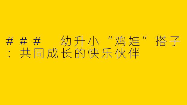 ### 幼升小“鸡娃”搭子:共同成长的快乐伙伴
