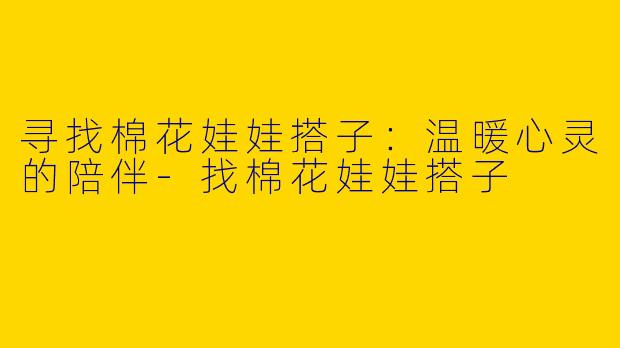 寻找棉花娃娃搭子：温暖心灵的陪伴-找棉花娃娃搭子