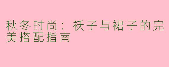 秋冬时尚：袄子与裙子的完美搭配指南