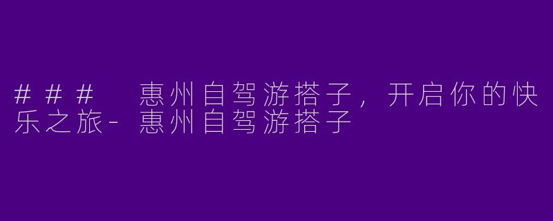 ### 惠州自驾游搭子，开启你的快乐之旅