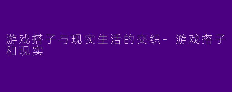 游戏搭子与现实生活的交织-游戏搭子和现实