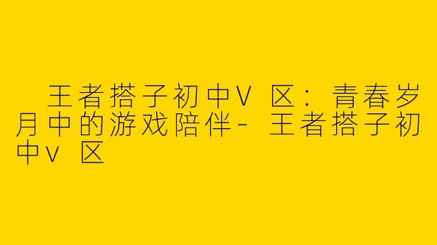  王者搭子初中V区：青春岁月中的游戏陪伴-王者搭子初中v区
