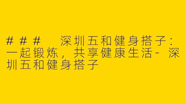 ### 深圳五和健身搭子：一起锻炼，共享健康生活-深圳五和健身搭子