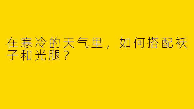 在寒冷的天气里，如何搭配袄子和光腿？  