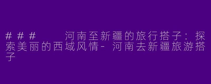 ###  河南至新疆的旅行搭子：探索美丽的西域风情