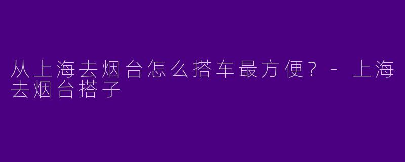 从上海去烟台怎么搭车最方便?