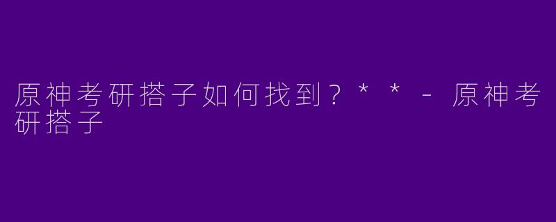 原神考研搭子如何找到？**-原神考研搭子