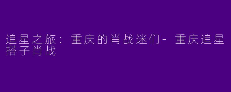 追星之旅：重庆的肖战迷们-重庆追星搭子肖战