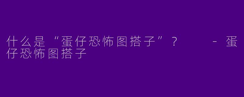 什么是“蛋仔恐怖图搭子”？  -蛋仔恐怖图搭子