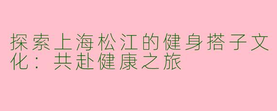 探索上海松江的健身搭子文化:共赴健康之旅