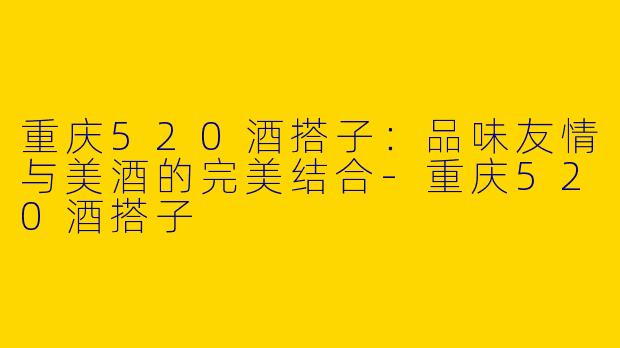 重庆520酒搭子：品味友情与美酒的完美结合-重庆520酒搭子