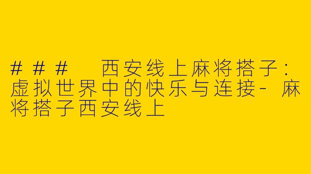 ### 西安线上麻将搭子：虚拟世界中的快乐与连接-麻将搭子西安线上