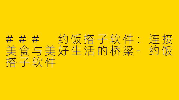 ### 约饭搭子软件：连接美食与美好生活的桥梁