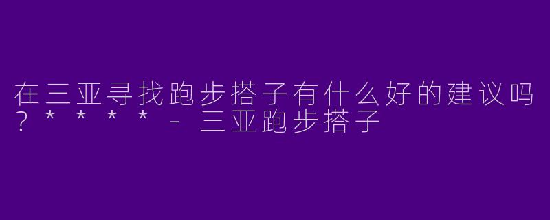 在三亚寻找跑步搭子有什么好的建议吗？****