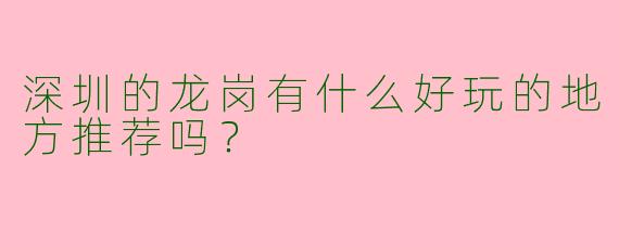 深圳的龙岗有什么好玩的地方推荐吗？