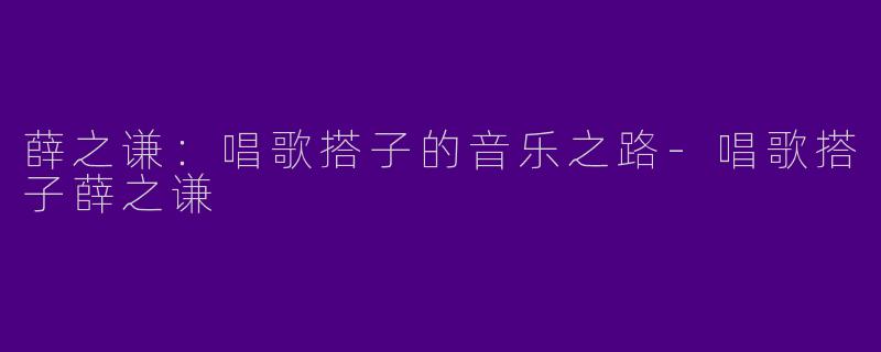 薛之谦：唱歌搭子的音乐之路