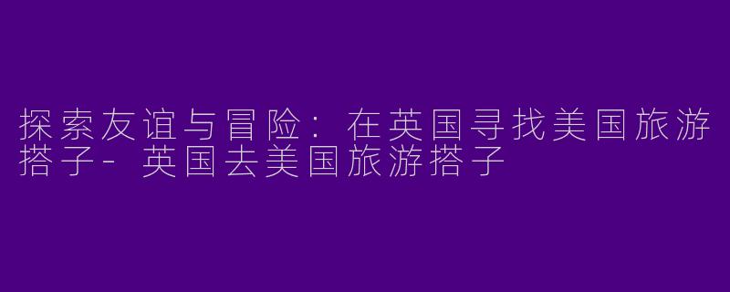 探索友谊与冒险：在英国寻找美国旅游搭子-英国去美国旅游搭子