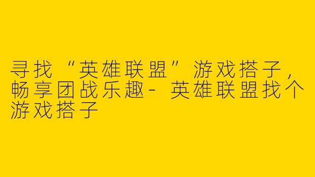 寻找“英雄联盟”游戏搭子，畅享团战乐趣