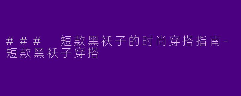 ### 短款黑袄子的时尚穿搭指南-短款黑袄子穿搭