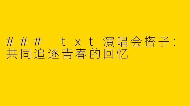 ### txt演唱会搭子：共同追逐青春的回忆