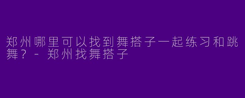 郑州哪里可以找到舞搭子一起练习和跳舞？