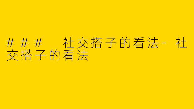 ### 社交搭子的看法-社交搭子的看法
