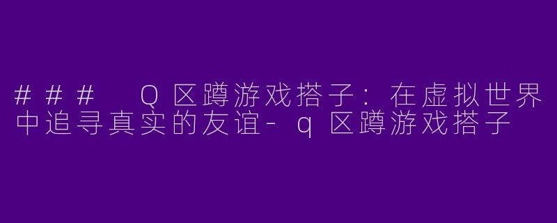 ### Q区蹲游戏搭子：在虚拟世界中追寻真实的友谊-q区蹲游戏搭子
