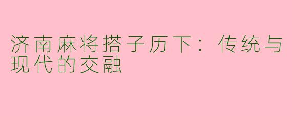 济南麻将搭子历下：传统与现代的交融
