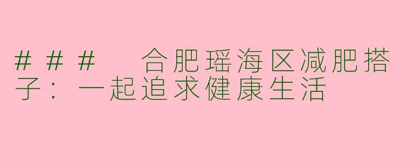 ### 合肥瑶海区减肥搭子：一起追求健康生活