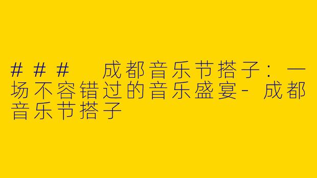 ### 成都音乐节搭子：一场不容错过的音乐盛宴-成都音乐节搭子
