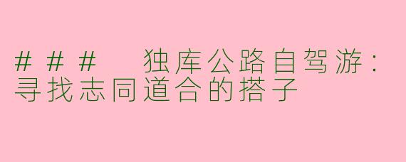### 独库公路自驾游：寻找志同道合的搭子