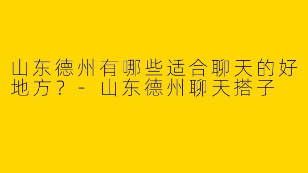 山东德州有哪些适合聊天的好地方？