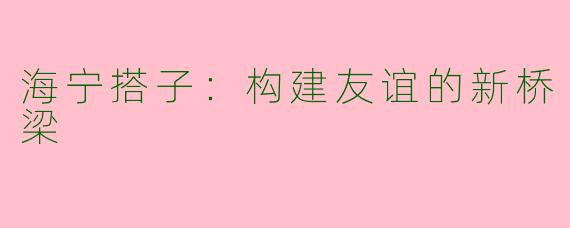 海宁搭子：构建友谊的新桥梁