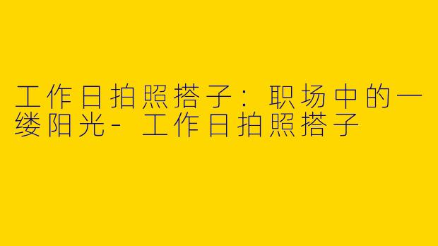 工作日拍照搭子：职场中的一缕阳光-工作日拍照搭子