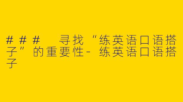 ### 寻找“练英语口语搭子”的重要性-练英语口语搭子