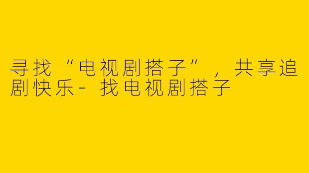 寻找“电视剧搭子”，共享追剧快乐