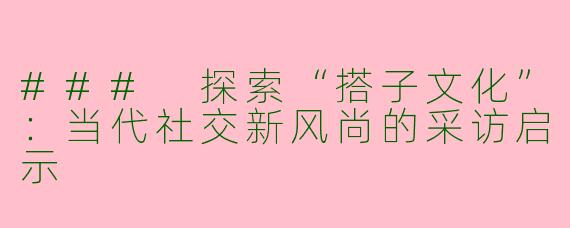 ### 探索“搭子文化”:当代社交新风尚的采访启示