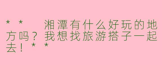 ** 湘潭有什么好玩的地方吗？我想找旅游搭子一起去！**