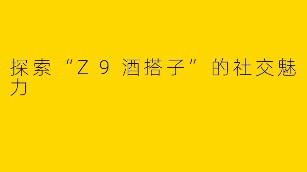 探索“Z9酒搭子”的社交魅力