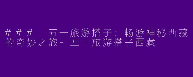 ### 五一旅游搭子：畅游神秘西藏的奇妙之旅-五一旅游搭子西藏