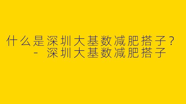 什么是深圳大基数减肥搭子？  