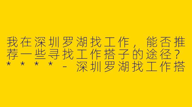 我在深圳罗湖找工作,能否推荐一些寻找工作搭子的途径?****