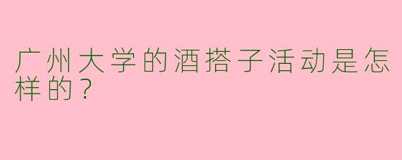 广州大学的酒搭子活动是怎样的?
