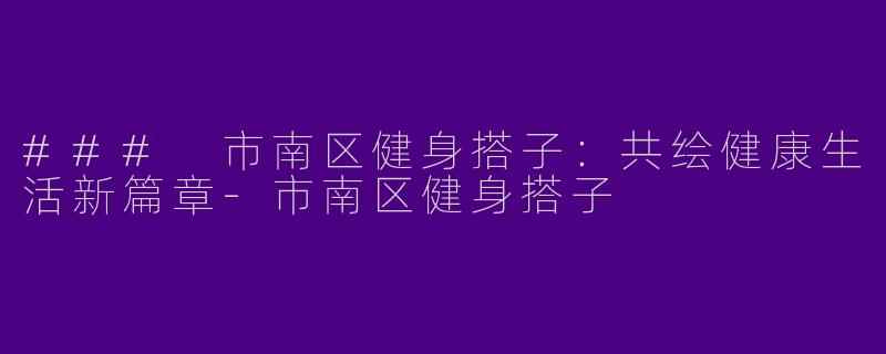 ### 市南区健身搭子：共绘健康生活新篇章-市南区健身搭子