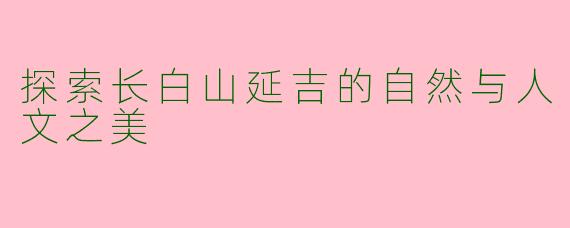 探索长白山延吉的自然与人文之美